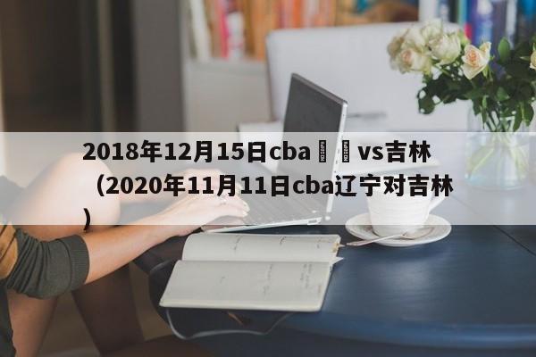 2018年12月15日cba遼寧vs吉林（2020年11月11日cba遼寧對吉林）