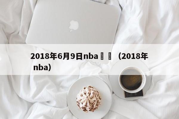 2018年6月9日nba誰贏（2018年 nba）