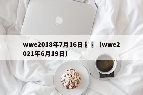 wwe2018年7月16日視頻（wwe2021年6月19日）