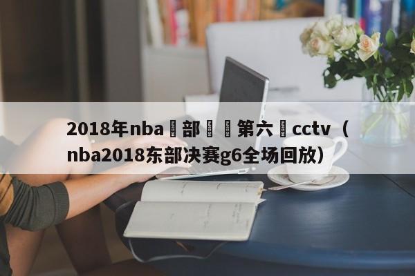 2018年nba東部決賽第六場cctv（nba2018東部決賽g6全場回放）