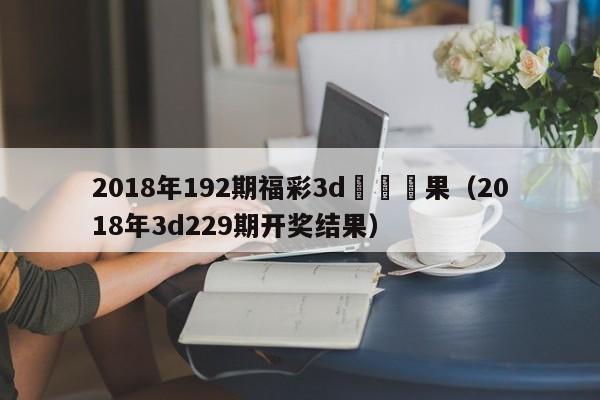 2018年192期福彩3d開獎結果（2018年3d229期開獎結果）