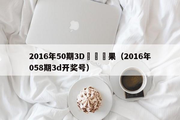 2016年50期3D開獎結果（2016年058期3d開獎號）