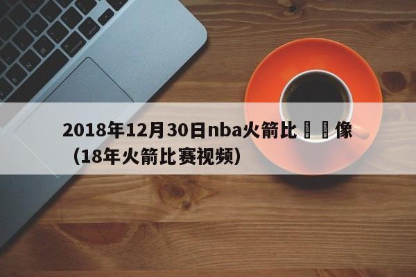 2018年12月30日nba火箭比賽錄像（18年火箭比賽視頻）