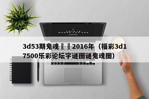 3d53期鬼魂預測2016年（福彩3d17500樂彩論壇字謎圖謎鬼魂圖）