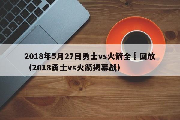 2018年5月27日勇士vs火箭全場回放（2018勇士vs火箭揭幕戰）