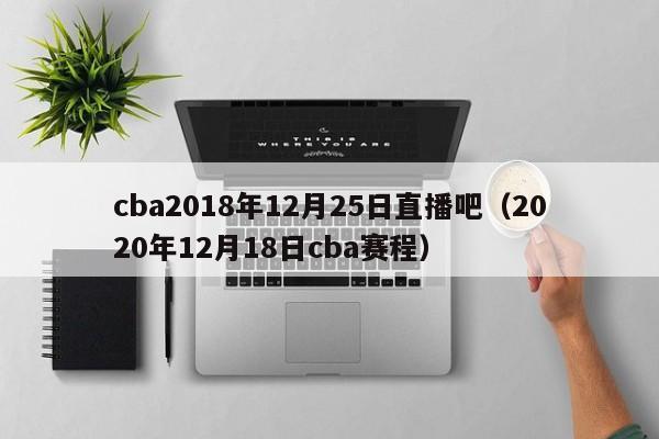 cba2018年12月25日直播吧（2020年12月18日cba賽程）