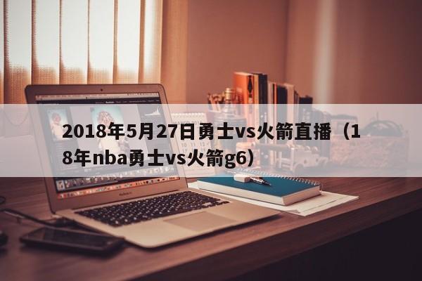 2018年5月27日勇士vs火箭直播（18年nba勇士vs火箭g6）