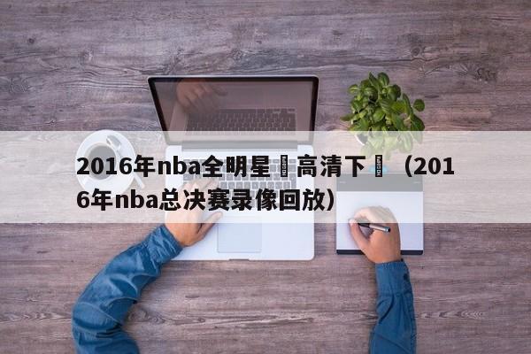 2016年nba全明星賽高清下載（2016年nba總決賽錄像回放）