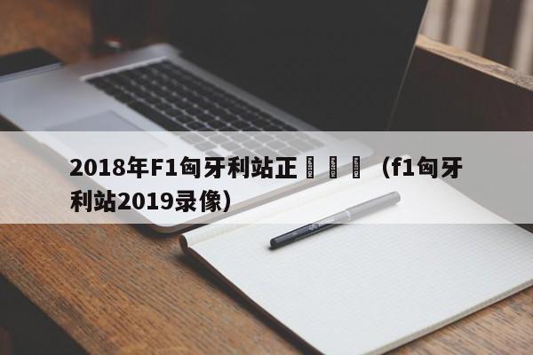 2018年F1匈牙利站正賽視頻（f1匈牙利站2019錄像）