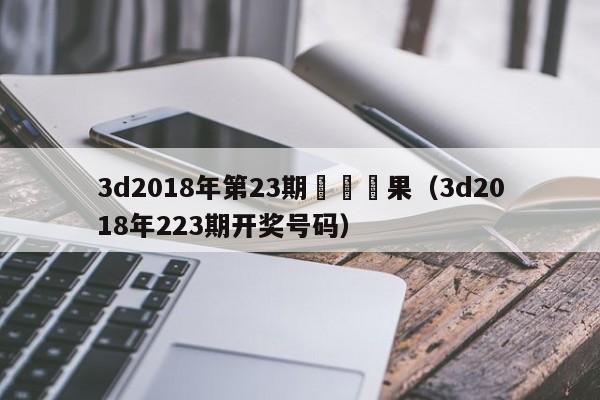 3d2018年第23期開獎結果（3d2018年223期開獎號碼）