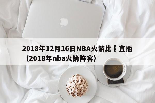 2018年12月16日NBA火箭比賽直播（2018年nba火箭陣容）