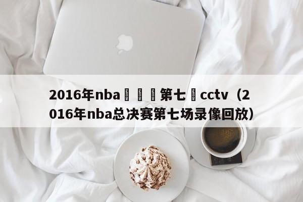 2016年nba總決賽第七場cctv（2016年nba總決賽第七場錄像回放）