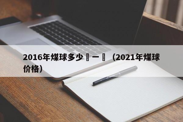 2016年煤球多少錢一個（2021年煤球價格）