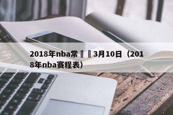 2018年nba常規賽3月10日（2018年nba賽程表）