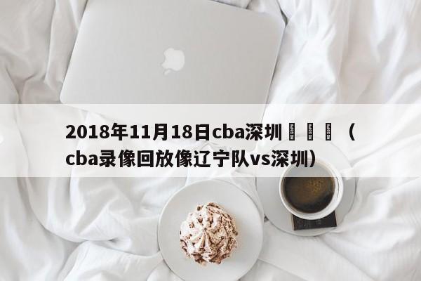 2018年11月18日cba深圳與遼寧（cba錄像回放像遼寧隊vs深圳）