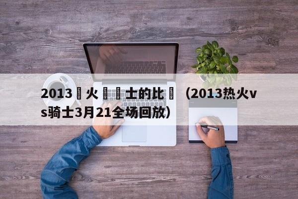 2013熱火對騎士的比賽（2013熱火vs騎士3月21全場回放）