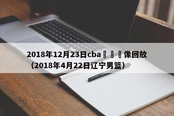 2018年12月23日cba遼寧錄像回放（2018年4月22日遼寧男籃）