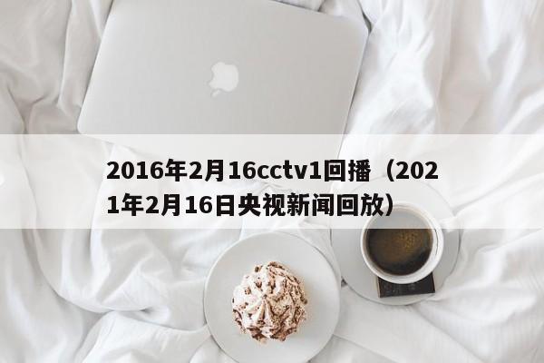 2016年2月16cctv1回播（2021年2月16日央視新聞回放）