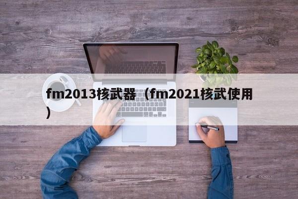 fm2013核武器（fm2021核武使用）