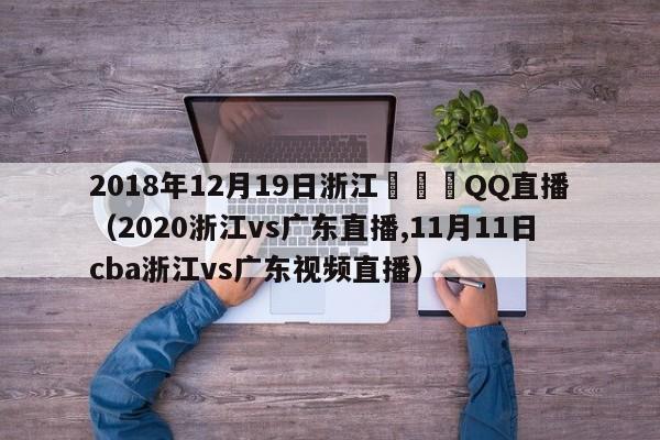 2018年12月19日浙江對廣東QQ直播（2020浙江vs廣東直播,11月11日cba浙江vs廣東視頻直播）