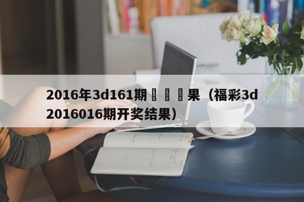 2016年3d161期開獎結果（福彩3d2016016期開獎結果）