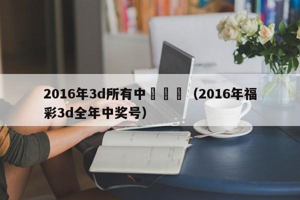 2016年3d所有中獎號碼（2016年福彩3d全年中獎號）