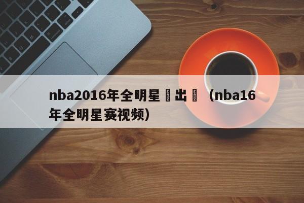 nba2016年全明星賽出場（nba16年全明星賽視頻）