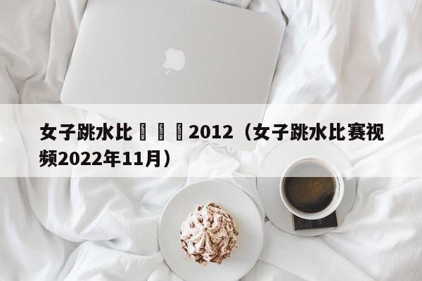 女子跳水比賽視頻2012（女子跳水比賽視頻2022年11月）