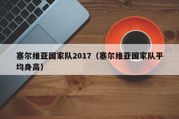 塞爾維亞國家隊2017（塞爾維亞國家隊平均身高）