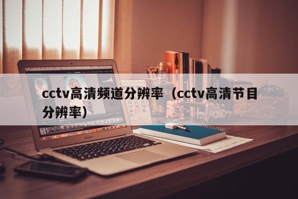 cctv高清頻道分辨率（cctv高清節目分辨率）