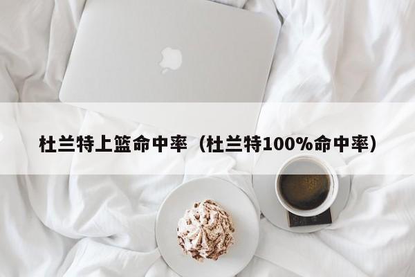 杜蘭特上籃命中率（杜蘭特100%命中率）