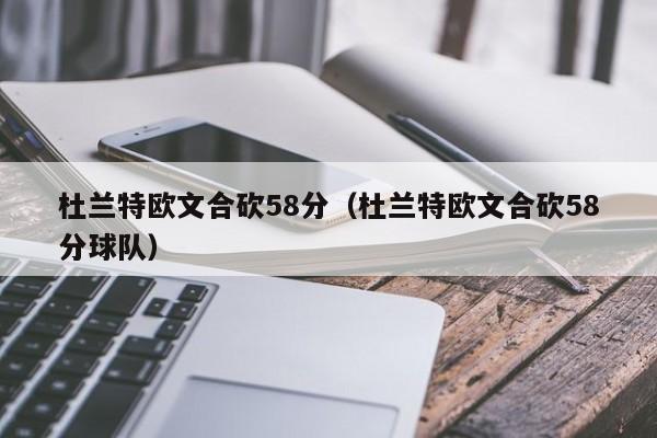 杜蘭特歐文合砍58分（杜蘭特歐文合砍58分球隊）