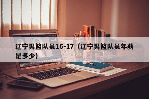 遼寧男籃隊員16-17（遼寧男籃隊員年薪是多少）