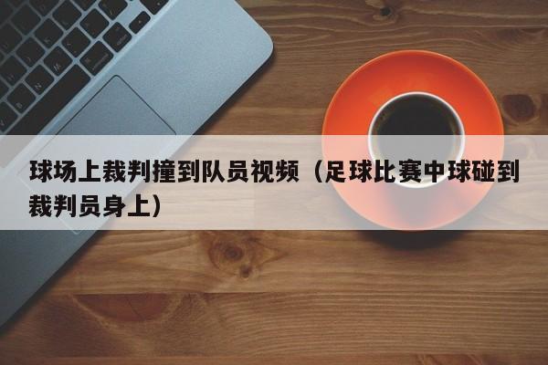 球場上裁判撞到隊員視頻（足球比賽中球碰到裁判員身上）