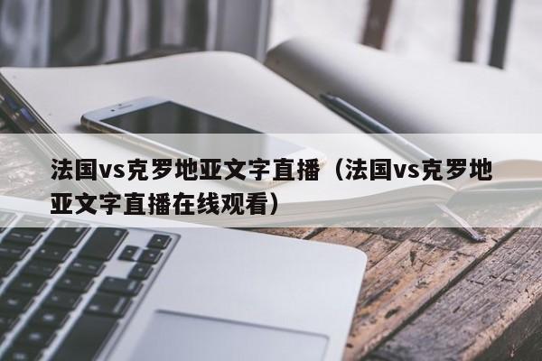 法國vs克羅地亞文字直播（法國vs克羅地亞文字直播在線觀看）