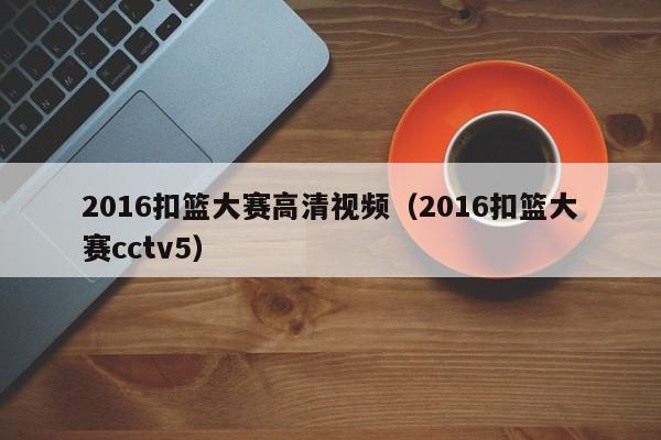 2016扣籃大賽高清視頻（2016扣籃大賽cctv5）