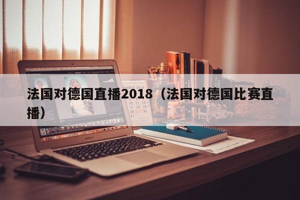 法國對德國直播2018（法國對德國比賽直播）