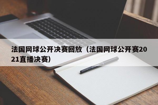 法國網球公開決賽回放（法國網球公開賽2021直播決賽）