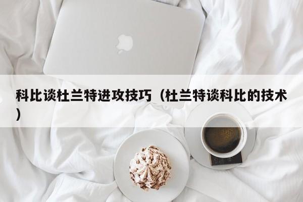 科比談杜蘭特進攻技巧（杜蘭特談科比的技術）