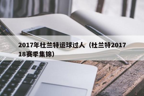 2017年杜蘭特運球過人（杜蘭特201718賽季集錦）