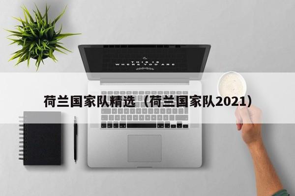 荷蘭國家隊精選（荷蘭國家隊2021）