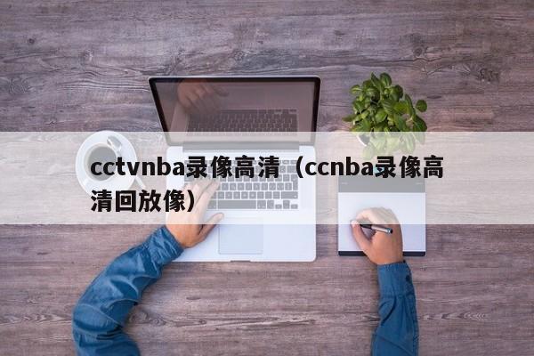 cctvnba錄像高清（ccnba錄像高清回放像）