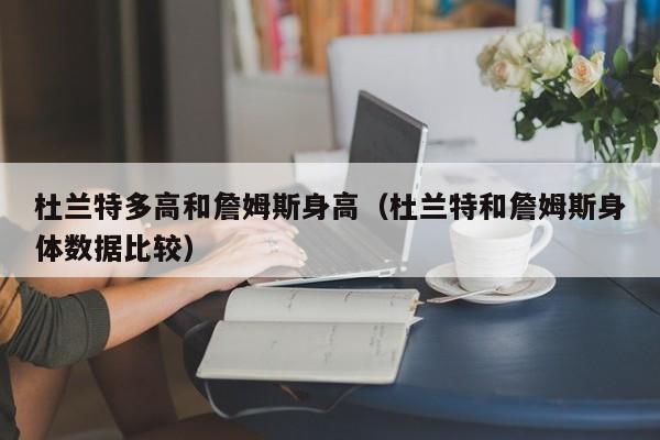 杜蘭特多高和詹姆斯身高（杜蘭特和詹姆斯身體數據比較）