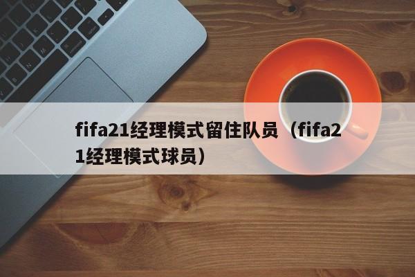 fifa21經理模式留住隊員（fifa21經理模式球員）