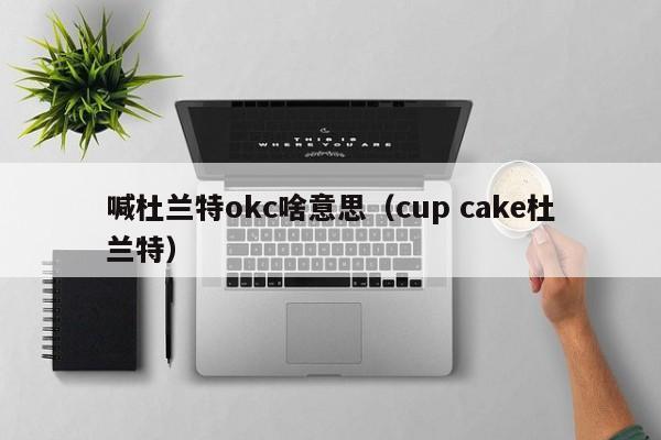 喊杜蘭特okc啥意思（cup cake杜蘭特）