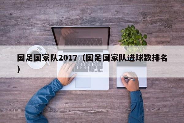 國足國家隊2017（國足國家隊進球數排名）