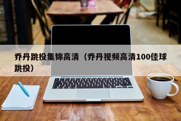 喬丹跳投集錦高清（喬丹視頻高清100佳球跳投）