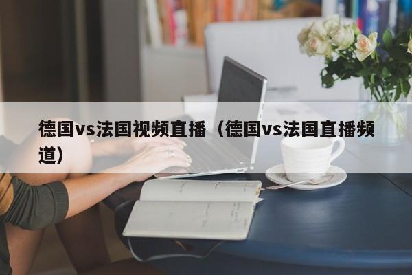 德國vs法國視頻直播（德國vs法國直播頻道）