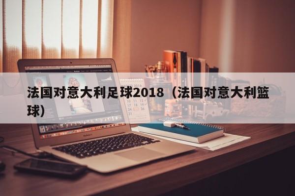 法國對意大利足球2018（法國對意大利籃球）