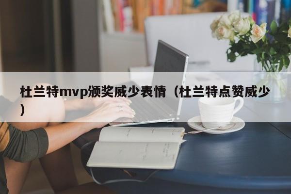 杜蘭特mvp頒獎威少表情（杜蘭特點贊威少）